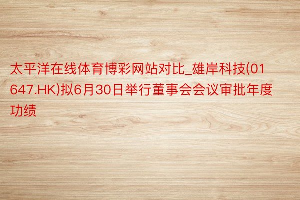 太平洋在线体育博彩网站对比_雄岸科技(01647.HK)拟6月30日举行董事会会议审批年度功绩