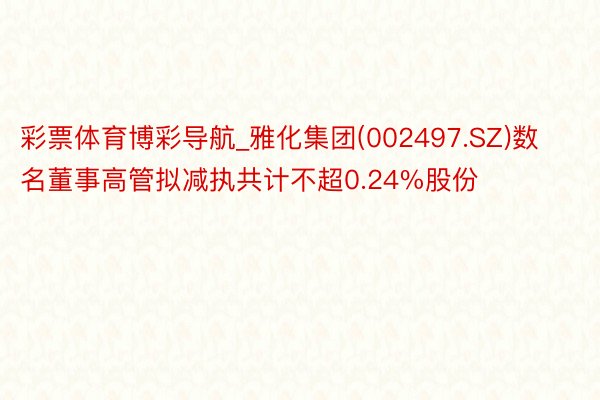 彩票体育博彩导航_雅化集团(002497.SZ)数名董事高管拟减执共计不超0.24%股份