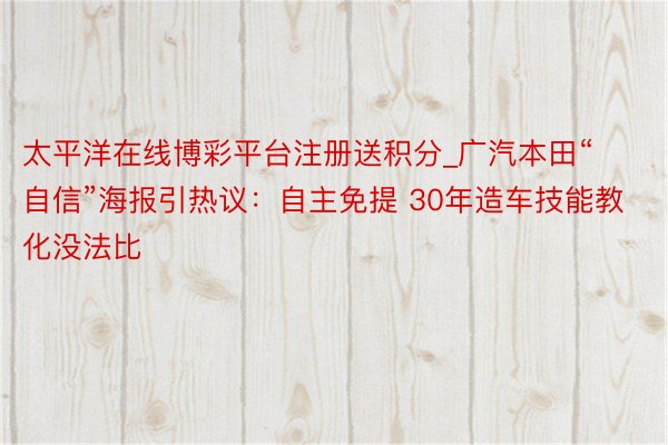 太平洋在线博彩平台注册送积分_广汽本田“自信”海报引热议：自主免提 30年造车技能教化没法比